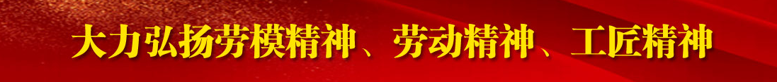 大力弘扬劳模精神、劳动精神、工匠精神